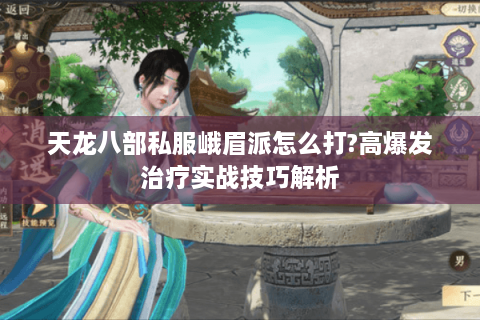 天龙八部私服峨眉派怎么打?高爆发治疗实战技巧解析