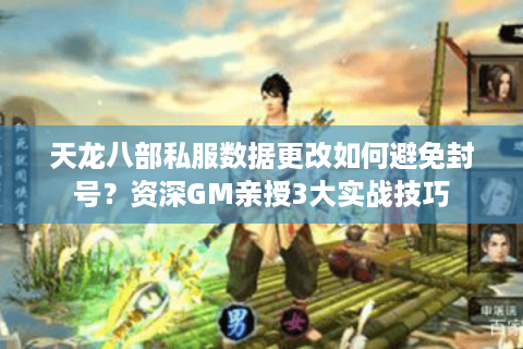 天龙八部私服数据更改如何避免封号？资深GM亲授3大实战技巧