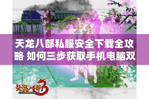 天龙八部私服安全下载全攻略 如何三步获取手机电脑双端资源