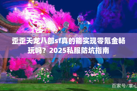 歪歪天龙八部sf真的能实现零氪金畅玩吗？2025私服防坑指南