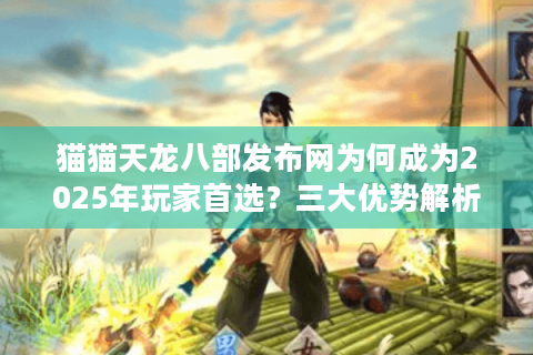 猫猫天龙八部发布网为何成为2025年玩家首选？三大优势解析