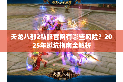 天龙八部2私服官网有哪些风险？2025年避坑指南全解析