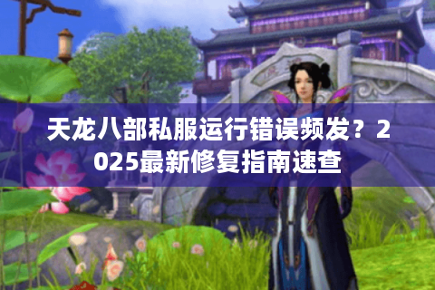 天龙八部私服运行错误频发？2025最新修复指南速查