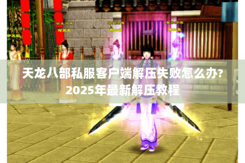 天龙八部私服客户端解压失败怎么办?2025年最新解压教程