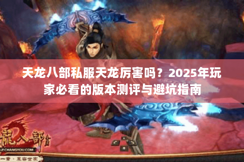 天龙八部私服天龙厉害吗？2025年玩家必看的版本测评与避坑指南