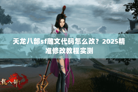 天龙八部sf雕文代码怎么改？2025精准修改教程实测