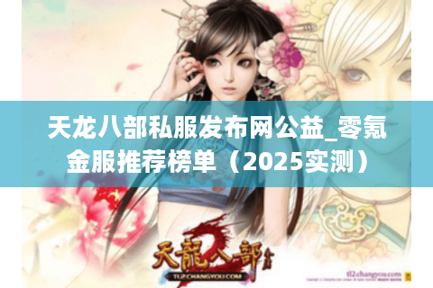 天龙八部私服发布网公益_零氪金服推荐榜单（2025实测）