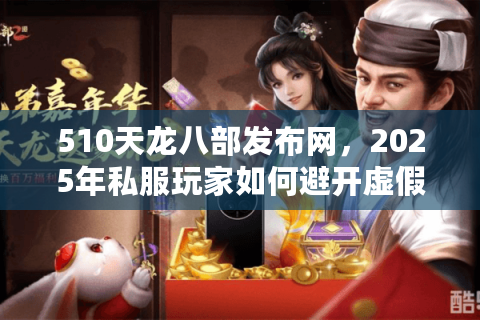 510天龙八部发布网，2025年私服玩家如何避开虚假广告陷阱？
