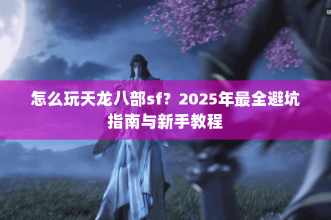 怎么玩天龙八部sf？2025年最全避坑指南与新手教程