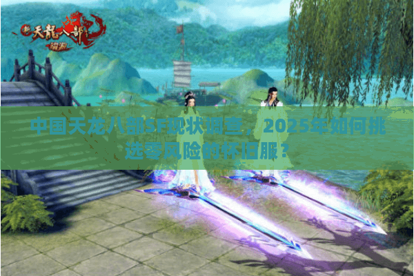 中国天龙八部SF现状调查，2025年如何挑选零风险的怀旧服？