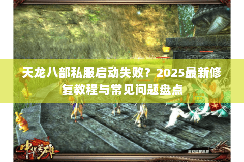 天龙八部私服启动失败？2025最新修复教程与常见问题盘点