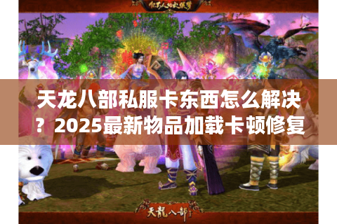 天龙八部私服卡东西怎么解决？2025最新物品加载卡顿修复教程