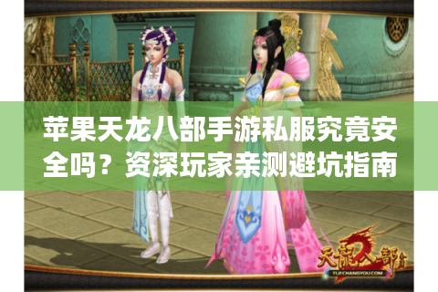 苹果天龙八部手游私服究竟安全吗？资深玩家亲测避坑指南