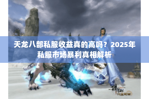 天龙八部私服收益真的高吗？2025年私服市场暴利真相解析