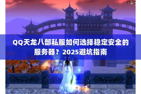 QQ天龙八部私服如何选择稳定安全的服务器？2025避坑指南