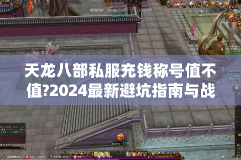天龙八部私服充钱称号值不值?2024最新避坑指南与战力提升攻略