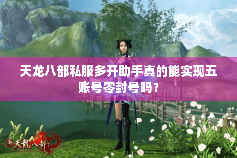 天龙八部私服多开助手真的能实现五账号零封号吗？