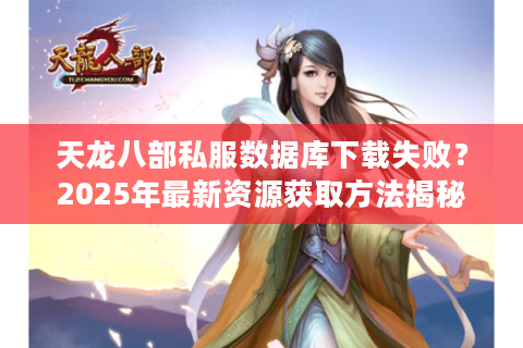 天龙八部私服数据库下载失败?2025年最新资源获取方法揭秘 天龙八部私服数据库下载失败?2025年最新资源获取方法揭秘