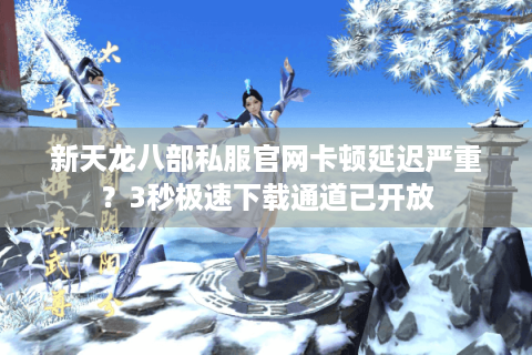 新天龙八部私服官网卡顿延迟严重？3秒极速下载通道已开放