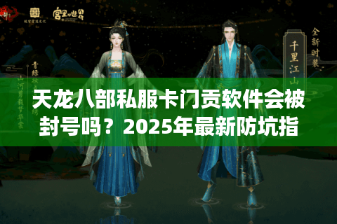 天龙八部私服卡门贡软件会被封号吗？2025年最新防坑指南