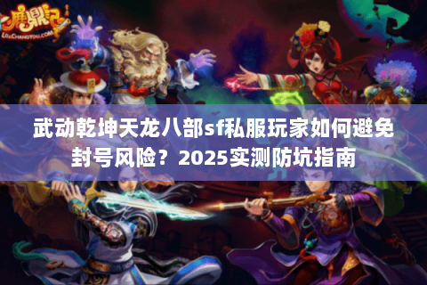武动乾坤天龙八部sf私服玩家如何避免封号风险？2025实测防坑指南