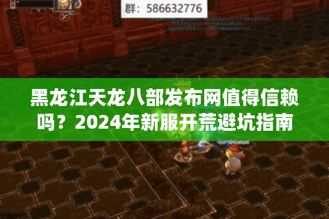 黑龙江天龙八部发布网值得信赖吗？2024年新服开荒避坑指南