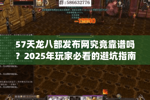 57天龙八部发布网究竟靠谱吗？2025年玩家必看的避坑指南
