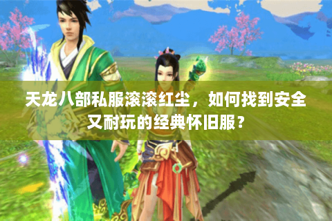 天龙八部私服滚滚红尘,如何找到安全又耐玩的经典怀旧服? 天龙八部私服滚滚红尘,如何找到安全又耐玩的经典怀旧服?