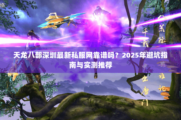 天龙八部深圳最新私服网靠谱吗？2025年避坑指南与实测推荐