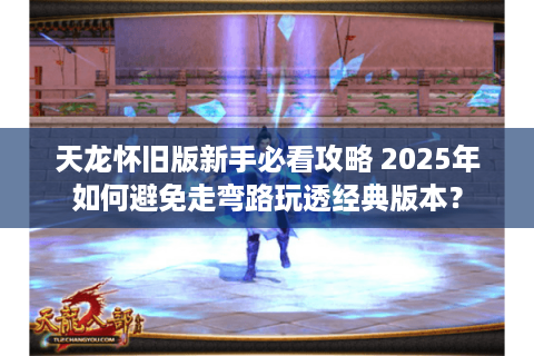 天龙怀旧版新手必看攻略 2025年如何避免走弯路玩透经典版本？