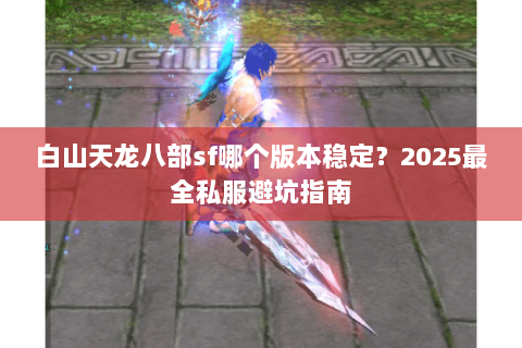 白山天龙八部sf哪个版本稳定？2025最全私服避坑指南