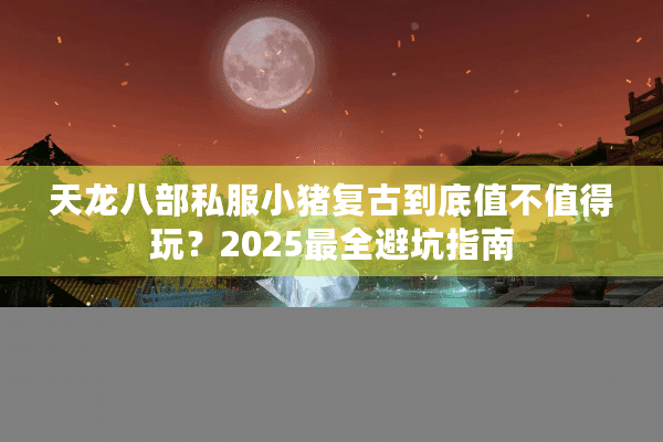 天龙八部私服小猪复古到底值不值得玩？2025最全避坑指南