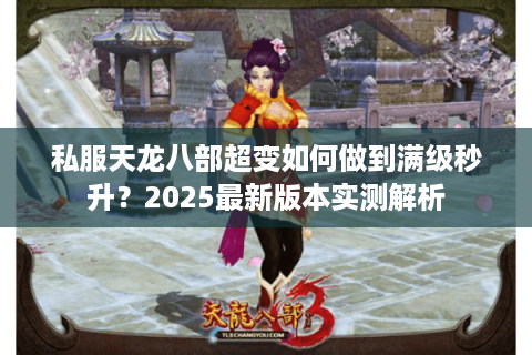 私服天龙八部超变如何做到满级秒升?2025最新版本实测解析 私服天龙八部超变如何做到满级秒升?2025最新版本实测解析