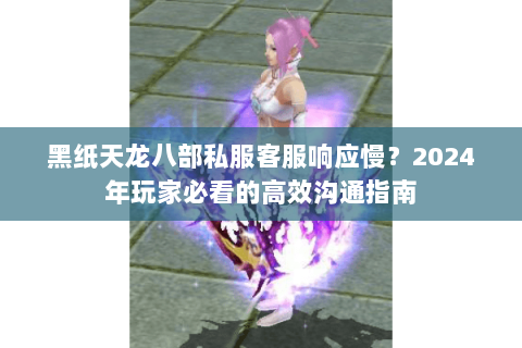 黑纸天龙八部私服客服响应慢？2024年玩家必看的高效沟通指南