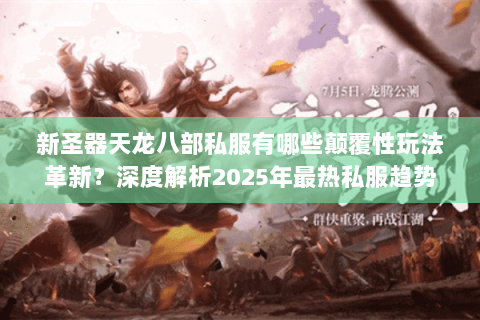 新圣器天龙八部私服有哪些颠覆性玩法革新？深度解析2025年最热私服趋势