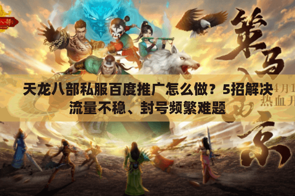 天龙八部私服百度推广怎么做？5招解决流量不稳、封号频繁难题