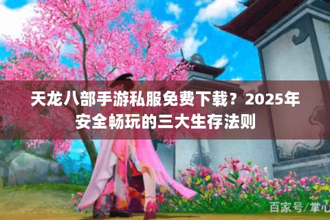 天龙八部手游私服免费下载？2025年安全畅玩的三大生存法则