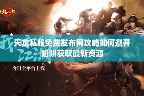 天龙私服免费发布网攻略如何避开陷阱获取最新资源