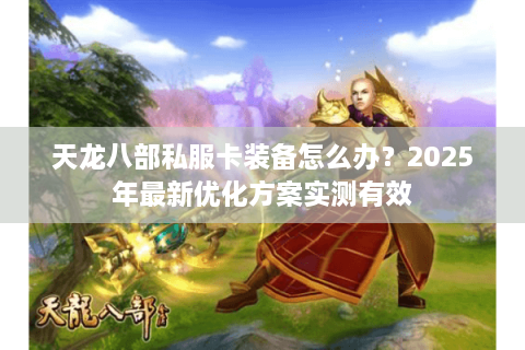 天龙八部私服卡装备怎么办？2025年最新优化方案实测有效