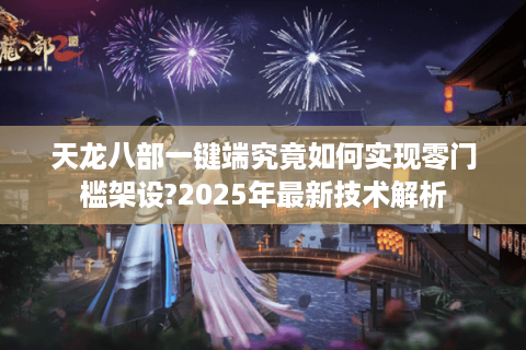 天龙八部一键端究竟如何实现零门槛架设?2025年最新技术解析 天龙八部一键端究竟如何实现零门槛架设?2025年最新技术解析