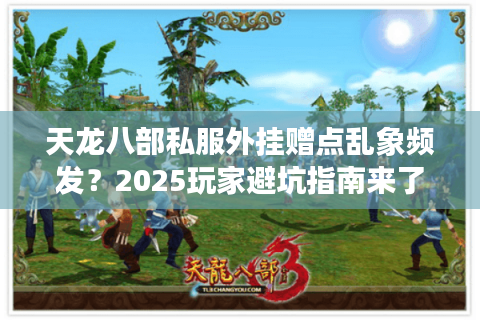 天龙八部私服外挂赠点乱象频发？2025玩家避坑指南来了