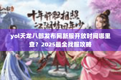 yol天龙八部发布网新服开放时间哪里查？2025最全找服攻略