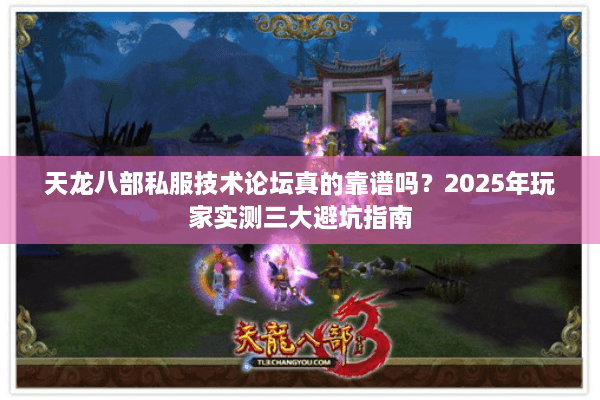 天龙八部私服技术论坛真的靠谱吗？2025年玩家实测三大避坑指南