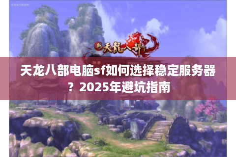 天龙八部电脑sf如何选择稳定服务器?2025年避坑指南 天龙八部电脑sf如何选择稳定服务器?2025年避坑指南