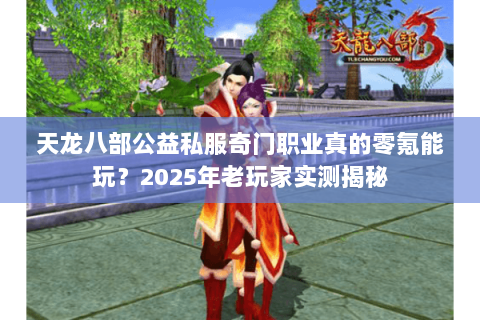 天龙八部公益私服奇门职业真的零氪能玩？2025年老玩家实测揭秘