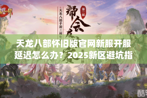 天龙八部怀旧版官网新服开服延迟怎么办？2025新区避坑指南