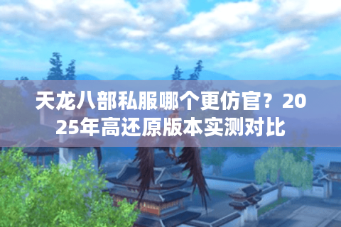 天龙八部私服哪个更仿官？2025年高还原版本实测对比