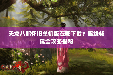 天龙八部怀旧单机版在哪下载？离线畅玩全攻略揭秘
