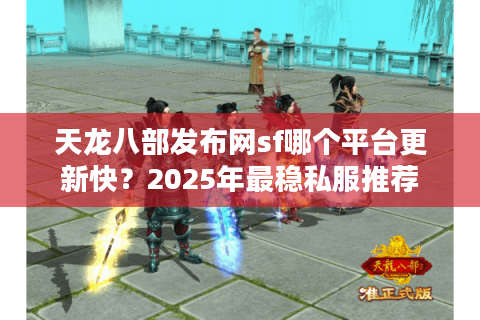 天龙八部发布网sf哪个平台更新快？2025年最稳私服推荐