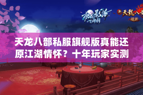 天龙八部私服旗舰版真能还原江湖情怀？十年玩家实测避坑指南